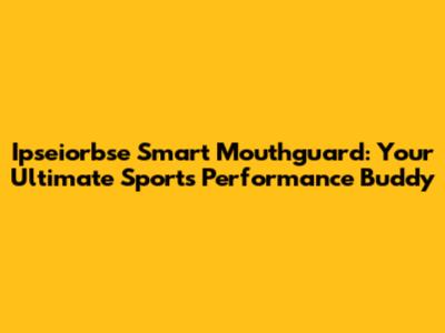 Ipseiorbse Smart Mouthguard: Your Ultimate Sports Performance Buddy