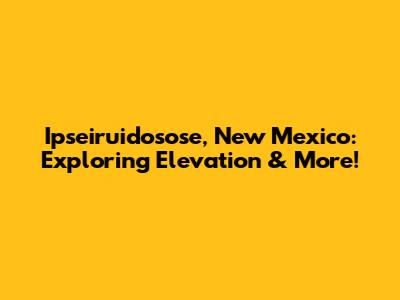 Ipseiruidosose, New Mexico: Exploring Elevation & More!