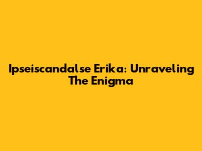 Ipseiscandalse Erika: Unraveling The Enigma