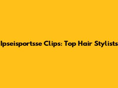Ipseisportsse Clips: Top Hair Stylists