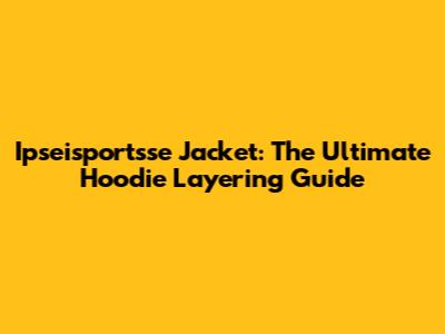 Ipseisportsse Jacket: The Ultimate Hoodie Layering Guide