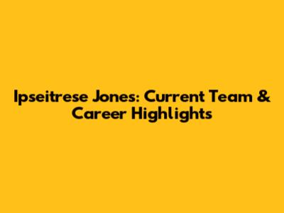 Ipseitrese Jones: Current Team & Career Highlights