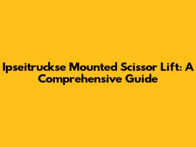 Ipseitruckse Mounted Scissor Lift: A Comprehensive Guide