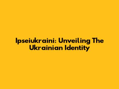 Ipseiukraini: Unveiling The Ukrainian Identity