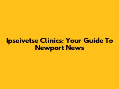 Ipseivetse Clinics: Your Guide To Newport News