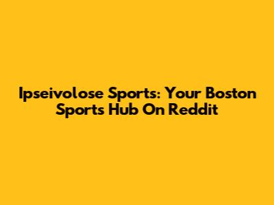 Ipseivolose Sports: Your Boston Sports Hub On Reddit