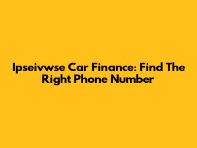 Ipseivwse Car Finance: Find The Right Phone Number