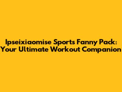 Ipseixiaomise Sports Fanny Pack: Your Ultimate Workout Companion