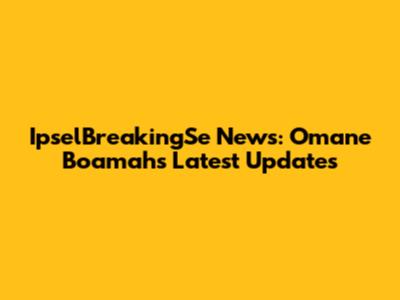 IpselBreakingSe News: Omane Boamah's Latest Updates