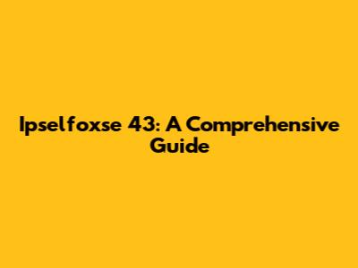 Ipselfoxse 43: A Comprehensive Guide