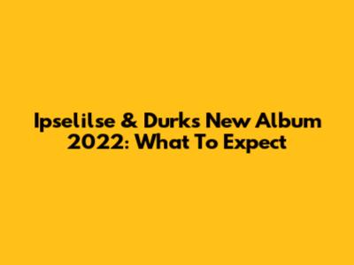 Ipselilse & Durk's New Album 2022: What To Expect