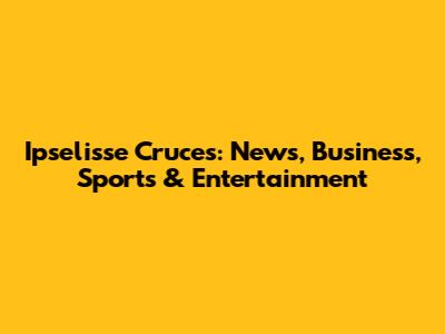 Ipselisse Cruces: News, Business, Sports & Entertainment