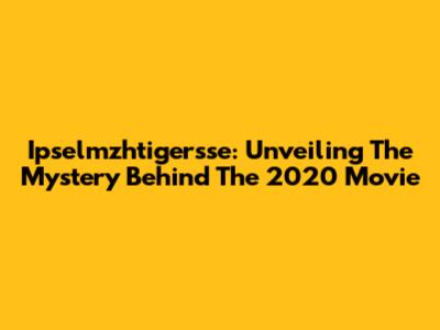 Ipselmzhtigersse: Unveiling The Mystery Behind The 2020 Movie