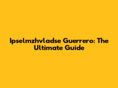 Ipselmzhvladse Guerrero: The Ultimate Guide