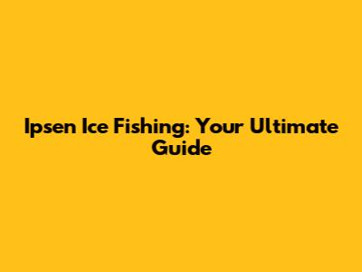 Ipsen Ice Fishing: Your Ultimate Guide