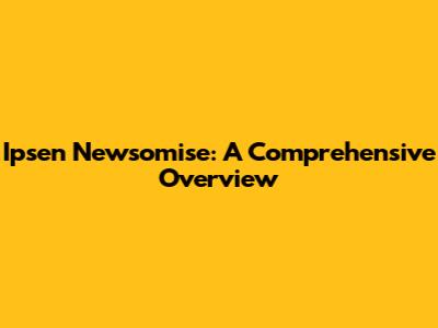 Ipsen Newsomise: A Comprehensive Overview
