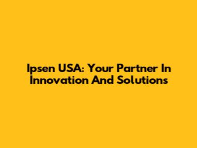 Ipsen USA: Your Partner In Innovation And Solutions