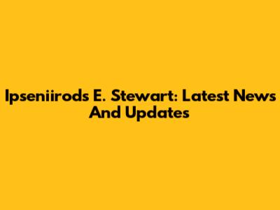 Ipseniirods E. Stewart: Latest News And Updates