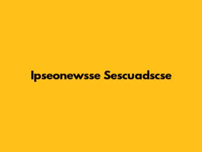 Ipseonewsse Sescuadscse