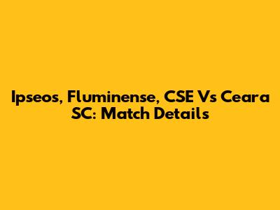 Ipseos, Fluminense, CSE Vs Ceara SC: Match Details