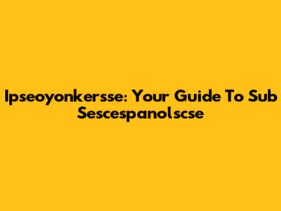Ipseoyonkersse: Your Guide To Sub Sescespanolscse