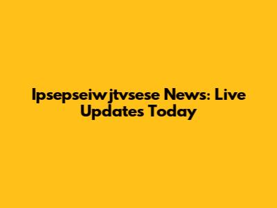 Ipsepseiwjtvsese News: Live Updates Today