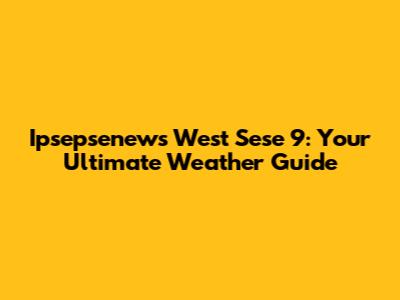 Ipsepsenews West Sese 9: Your Ultimate Weather Guide