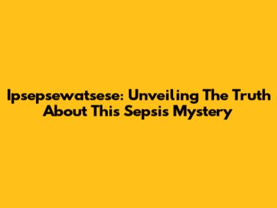 Ipsepsewatsese: Unveiling The Truth About This Sepsis Mystery