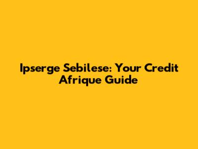 Ipserge Sebilese: Your Credit Afrique Guide