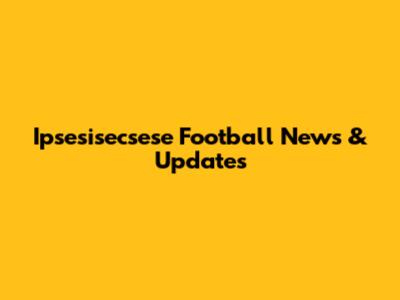 Ipsesisecsese Football News & Updates