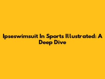 Ipseswimsuit In Sports Illustrated: A Deep Dive