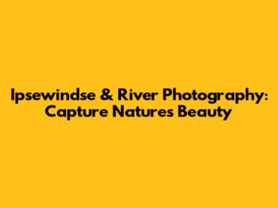 Ipsewindse & River Photography: Capture Nature's Beauty