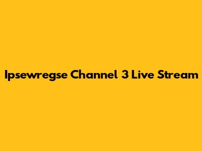 Ipsewregse Channel 3 Live Stream
