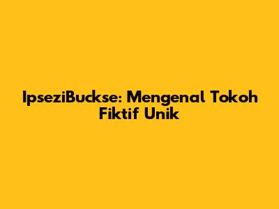 IpseziBuckse: Mengenal Tokoh Fiktif Unik