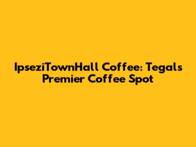 IpseziTownHall Coffee: Tegal's Premier Coffee Spot