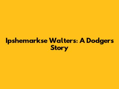 Ipshemarkse Walters: A Dodgers Story