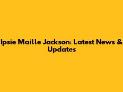 Ipsie Maille Jackson: Latest News & Updates