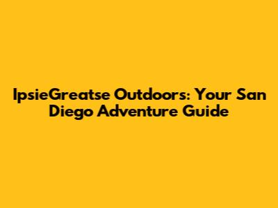 IpsieGreatse Outdoors: Your San Diego Adventure Guide