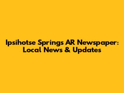 Ipsihotse Springs AR Newspaper: Local News & Updates