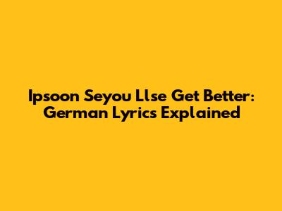 Ipsoon Seyou Llse Get Better: German Lyrics Explained
