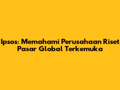 Ipsos: Memahami Perusahaan Riset Pasar Global Terkemuka