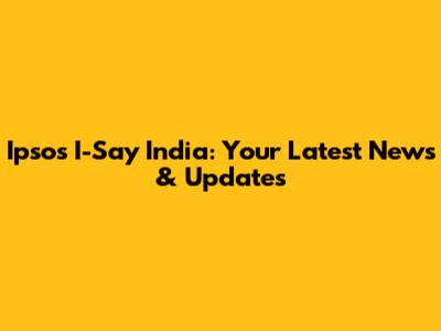 Ipsos I-Say India: Your Latest News & Updates