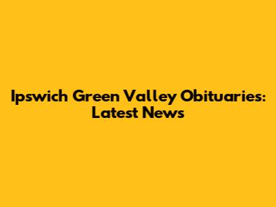 Ipswich Green Valley Obituaries: Latest News