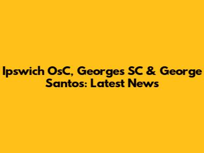 Ipswich OsC, Georges SC & George Santos: Latest News