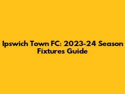Ipswich Town FC: 2023-24 Season Fixtures Guide