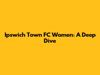 Ipswich Town FC Women: A Deep Dive