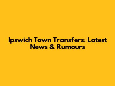 Ipswich Town Transfers: Latest News & Rumours
