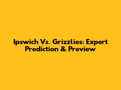 Ipswich Vs. Grizzlies: Expert Prediction & Preview