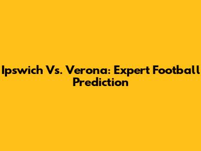 Ipswich Vs. Verona: Expert Football Prediction
