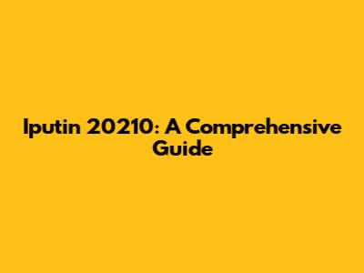 Iputin 20210: A Comprehensive Guide